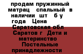 продам пружинный матрац 1 спальный (в наличии 2шт). б.у. 3 года › Цена ­ 1 000 - Саратовская обл., Саратов г. Дети и материнство » Постельные принадлежности   